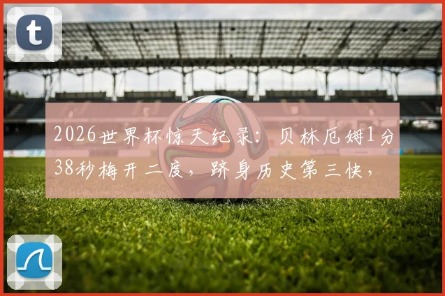 2026世界杯惊天纪录：贝林厄姆1分38秒梅开二度，跻身历史第三快，附世界杯最快双响排名榜单