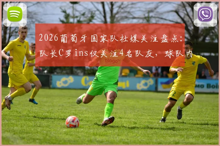 2026葡萄牙国家队社媒关注盘点：队长C罗ins仅关注4名队友，球队内部互动关系真实数据披露