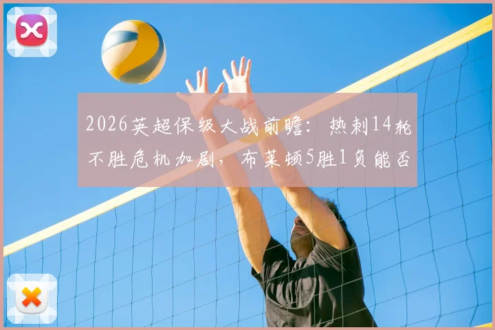 2026英超保级大战前瞻：热刺14轮不胜危机加剧，布莱顿5胜1负能否延续强势？球迷必看深度解析