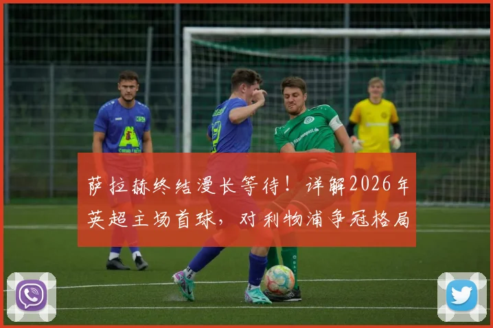 萨拉赫终结漫长等待！详解2026年英超主场首球，对利物浦争冠格局影响几何