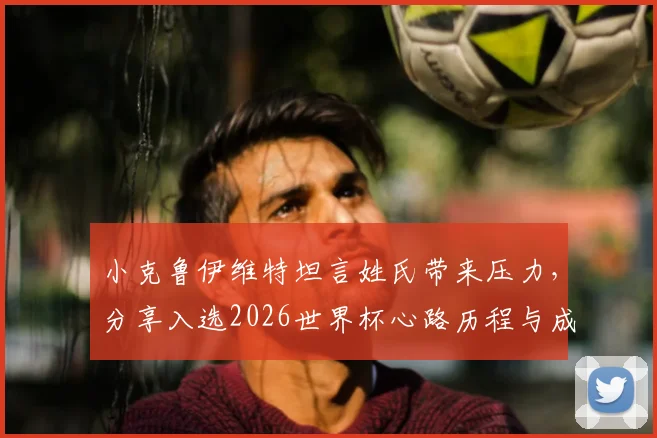 小克鲁伊维特坦言姓氏带来压力,分享入选2026世界杯心路历程与成长故事