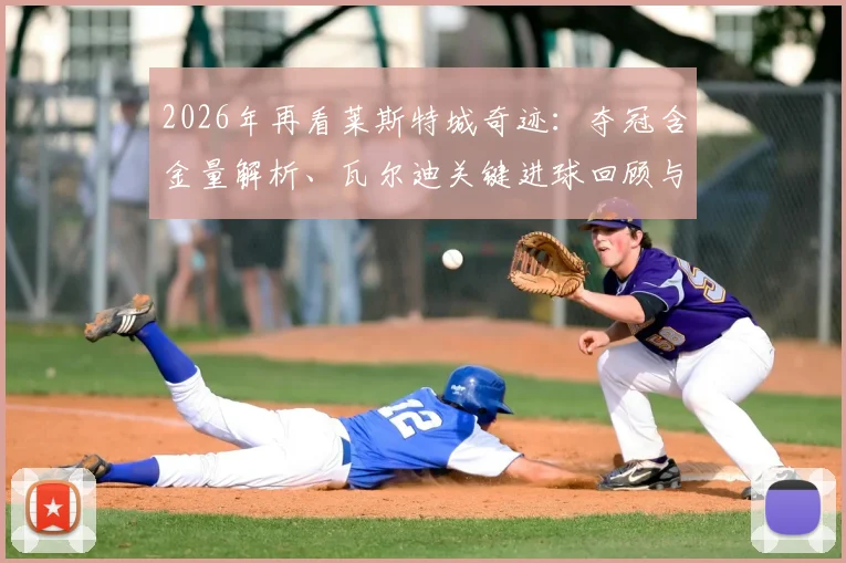 2026年再看莱斯特城奇迹：夺冠含金量解析、瓦尔迪关键进球回顾与拉涅利战术揭秘，探讨其不可复制的深层原因