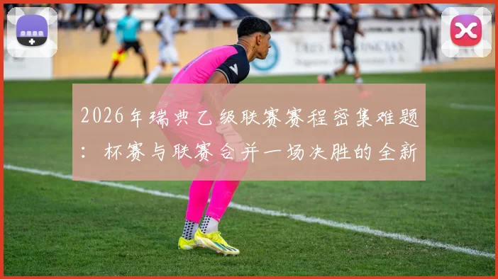 2026年瑞典乙级联赛赛程密集难题：杯赛与联赛合并一场决胜的全新应对方案