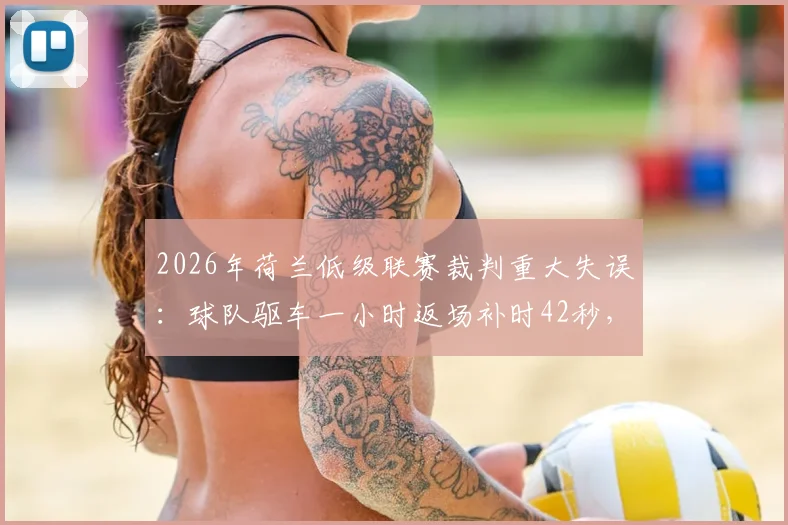 2026年荷兰低级联赛裁判重大失误：球队驱车一小时返场补时42秒，足球规则漏洞引热议