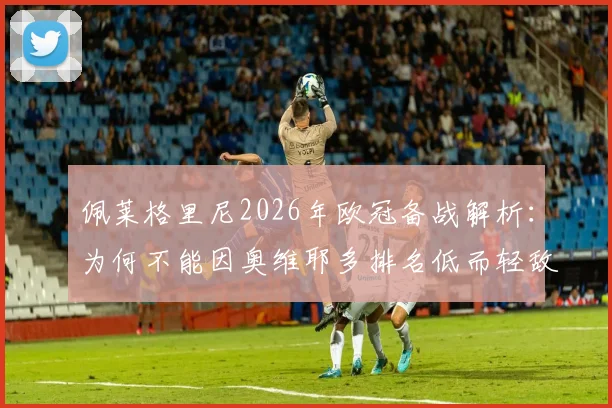佩莱格里尼2026年欧冠备战解析：为何不能因奥维耶多排名低而轻敌，球队心态与战术准备全指南