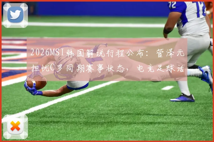 2026MSI韩国解说行程公布：管泽元担忧C罗同期赛事状态，电竞足球话题引热议