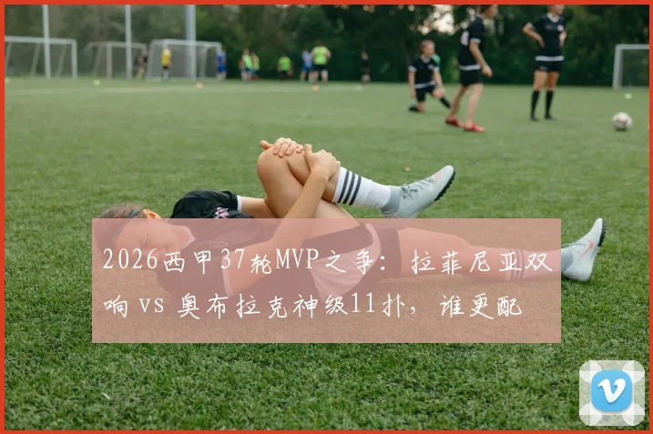2026西甲37轮MVP之争：拉菲尼亚双响 vs 奥布拉克神级11扑，谁更配得上最佳？