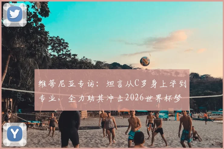 维蒂尼亚专访：坦言从C罗身上学到专业，全力助其冲击2026世界杯梦想