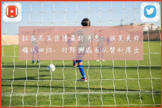 拉菲尼亚伤情最新消息：恢复良好确认回归，对阵挪威或从替补席出战引关注