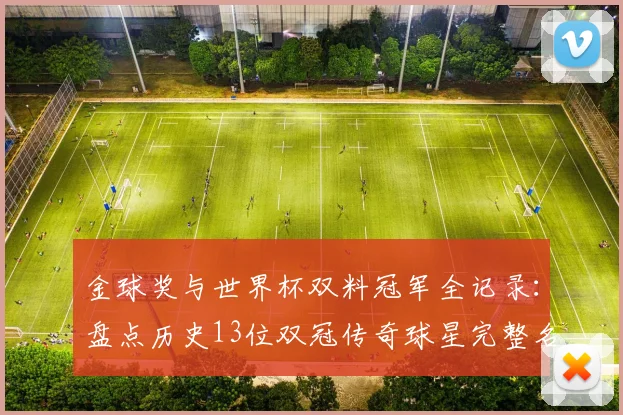 金球奖与世界杯双料冠军全记录：盘点历史13位双冠传奇球星完整名单