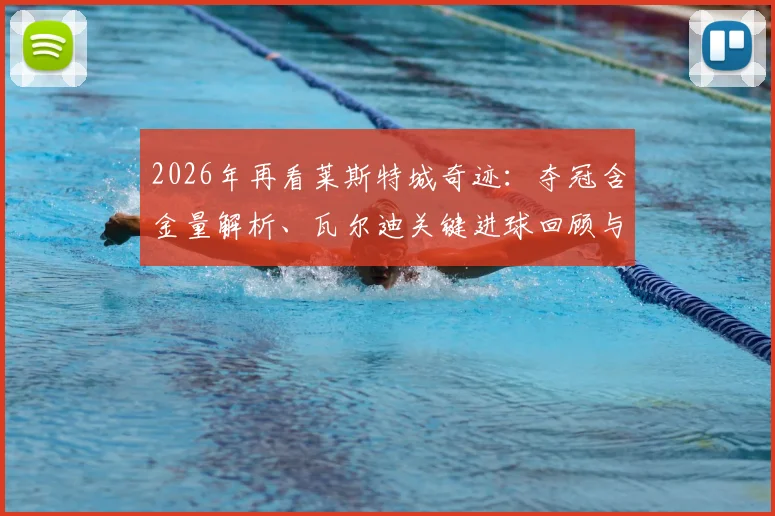 2026年再看莱斯特城奇迹：夺冠含金量解析、瓦尔迪关键进球回顾与拉涅利战术揭秘，探讨其不可复制的深层原因