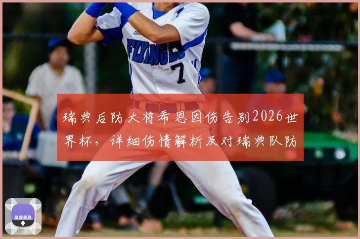 瑞典后防大将希恩因伤告别2026世界杯，详细伤情解析及对瑞典队防线影响评估