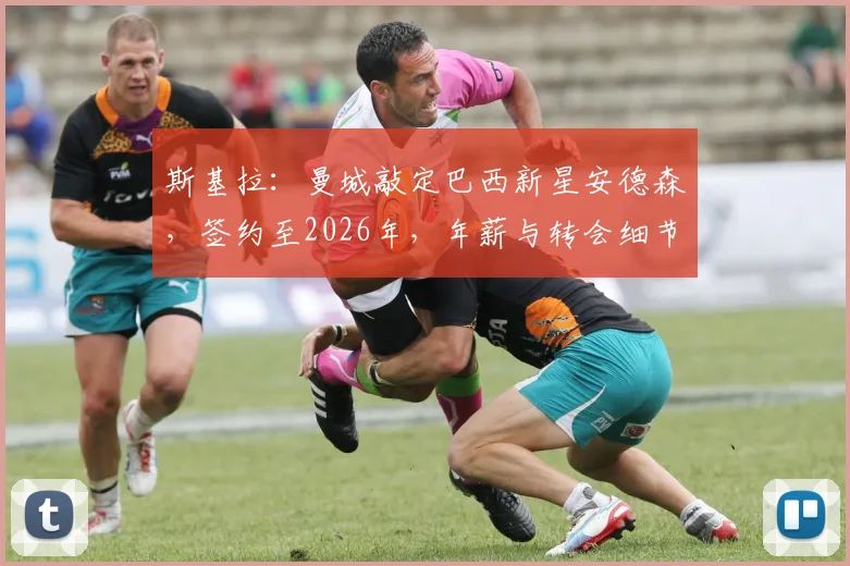 斯基拉：曼城敲定巴西新星安德森，签约至2026年，年薪与转会细节曝光