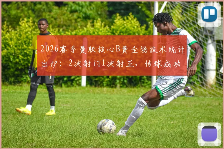 2026赛季曼联核心B费全场技术统计出炉：2次射门1次射正，传球成功率超90%说明了什么？