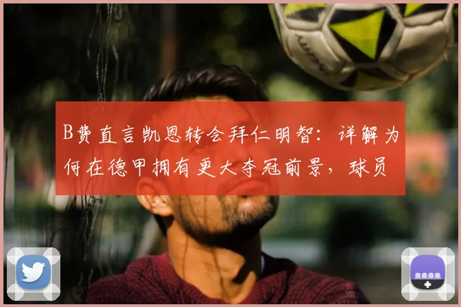B费直言凯恩转会拜仁明智：详解为何在德甲拥有更大夺冠前景，球员观点深度剖析