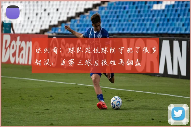 达利奇：球队定位球防守犯了很多错误，丢第三球后很难再翻盘
