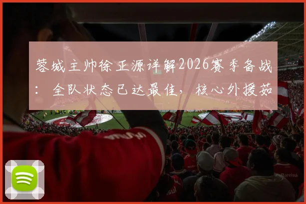 蓉城主帅徐正源详解2026赛季备战：全队状态已达最佳，核心外援茹萨出战成疑，球迷热议阵容悬念