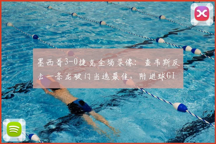 墨西哥3-0捷克全场录像：查韦斯反击一条龙破门当选最佳，附进球GIF及球员技术特点分析