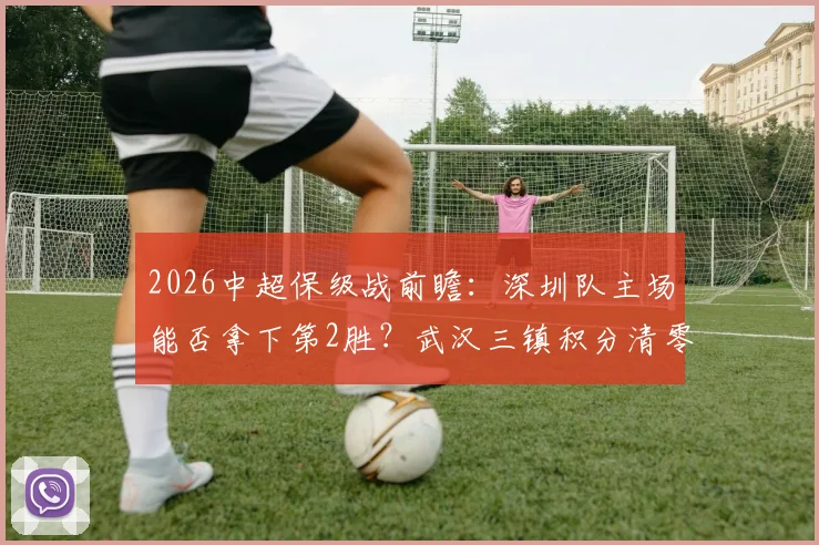 2026中超保级战前瞻：深圳队主场能否拿下第2胜？武汉三镇积分清零困境详解