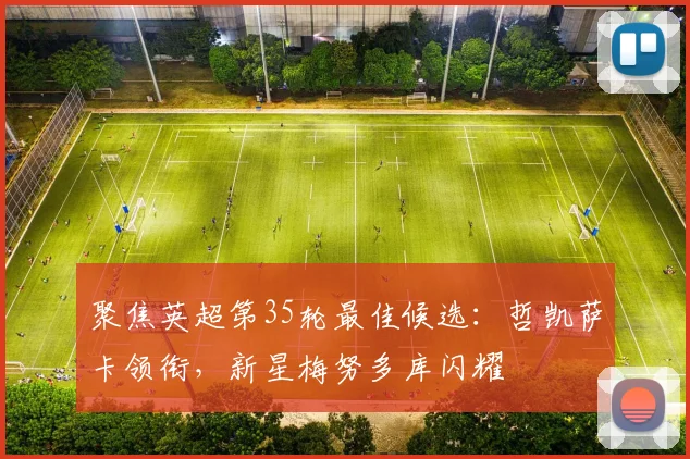 聚焦英超第35轮最佳候选：哲凯萨卡领衔，新星梅努多库闪耀