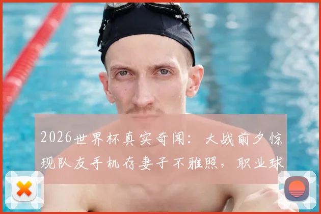 2026世界杯真实奇闻：大战前夕惊现队友手机存妻子不雅照，职业球员如何应对赛场内外双重风暴
