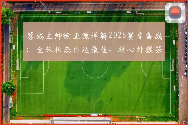 蓉城主帅徐正源详解2026赛季备战：全队状态已达最佳，核心外援茹萨出战成疑，球迷热议阵容悬念