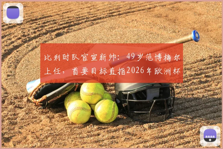 比利时队官宣新帅：49岁范博梅尔上任，首要目标直指2026年欧洲杯