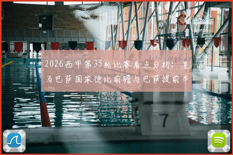 2026西甲第35轮比赛看点分析：皇马巴萨国家德比前瞻与巴萨提前夺冠可能性解读