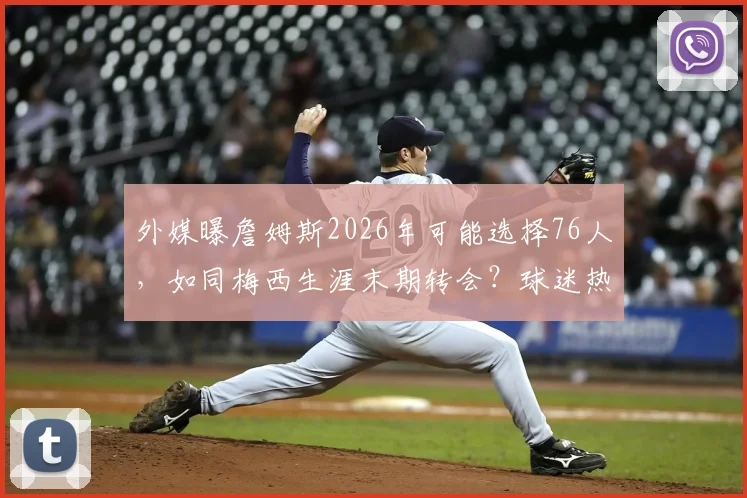 外媒曝詹姆斯2026年可能选择76人，如同梅西生涯末期转会？球迷热议其真实性与影响