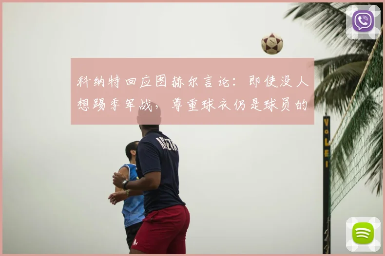 科纳特回应图赫尔言论：即使没人想踢季军战，尊重球衣仍是球员的底线与责任
