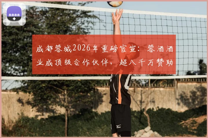 成都蓉城2026年重磅官宣：蓉酒酒业成顶级合作伙伴，超八千万赞助额彰显商业新高度