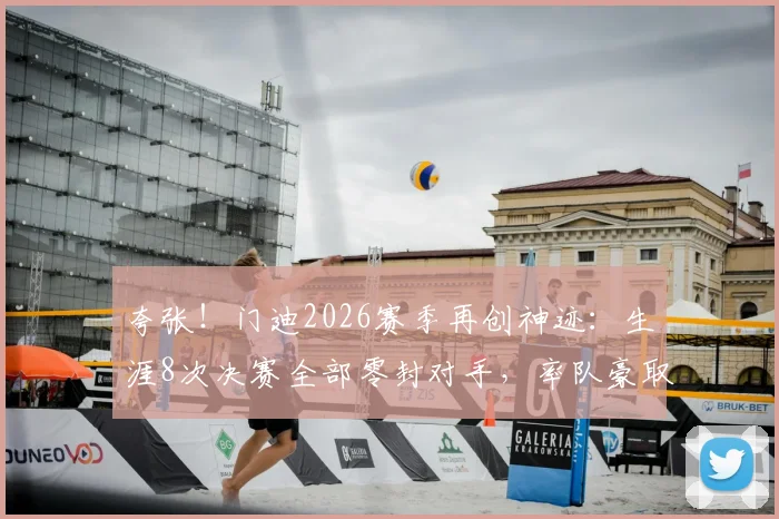 夸张！门迪2026赛季再创神迹：生涯8次决赛全部零封对手，率队豪取冠军全纪录