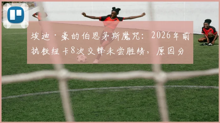 埃迪·豪的伯恩茅斯魔咒：2026年前执教纽卡8次交锋未尝胜绩，原因分析与战术解读