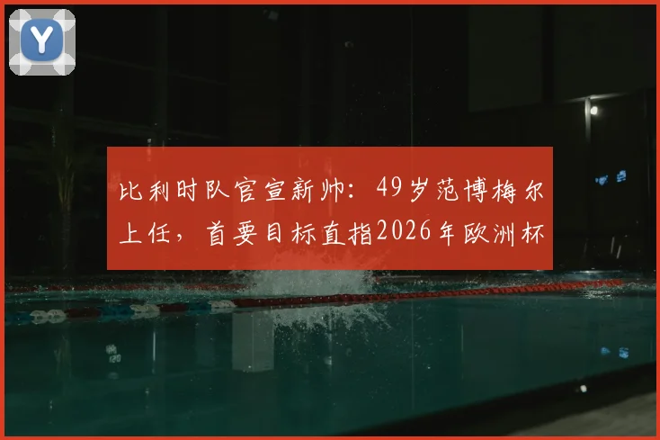 比利时队官宣新帅：49岁范博梅尔上任，首要目标直指2026年欧洲杯