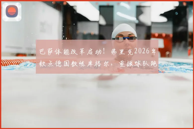 巴萨体能改革启动！弗里克2026年钦点德国教练库格尔，重振球队跑动能力