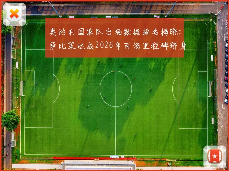 奥地利国家队出场数据排名揭晓：萨比策达成2026年百场里程碑跻身队史第五，历史出场纪录保持者一览