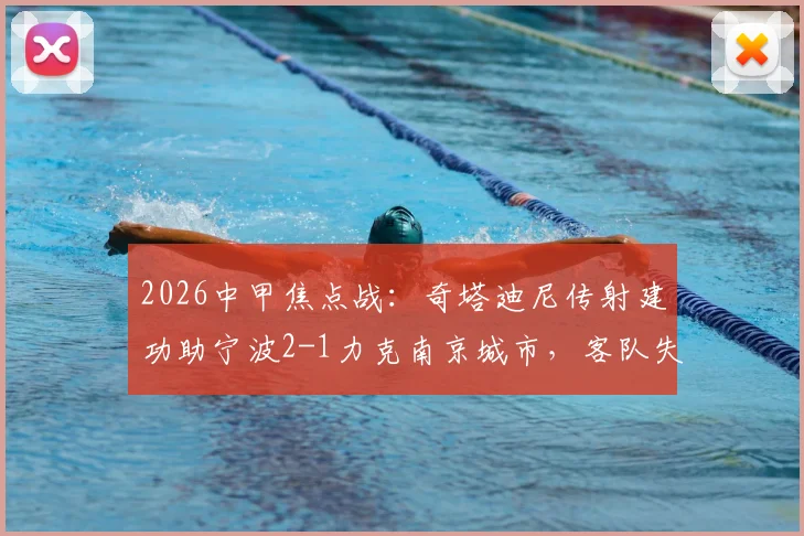 2026中甲焦点战：奇塔迪尼传射建功助宁波2-1力克南京城市，客队失利原因解析