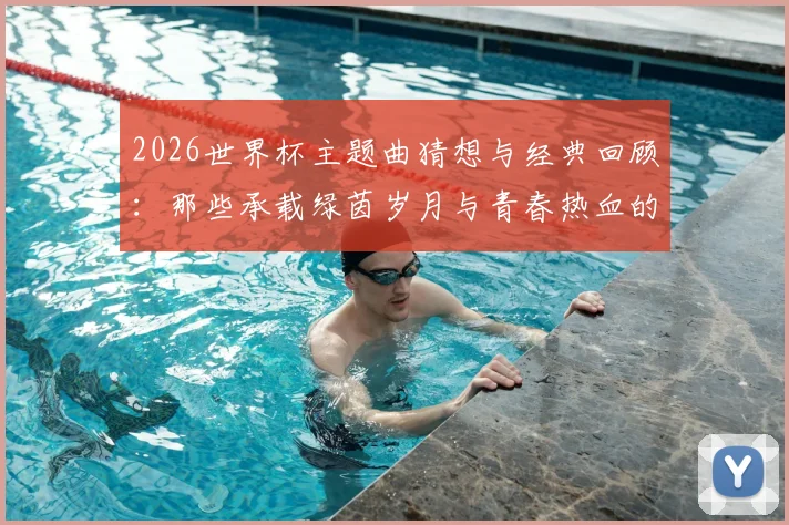 2026世界杯主题曲猜想与经典回顾：那些承载绿茵岁月与青春热血的足球音乐盛宴