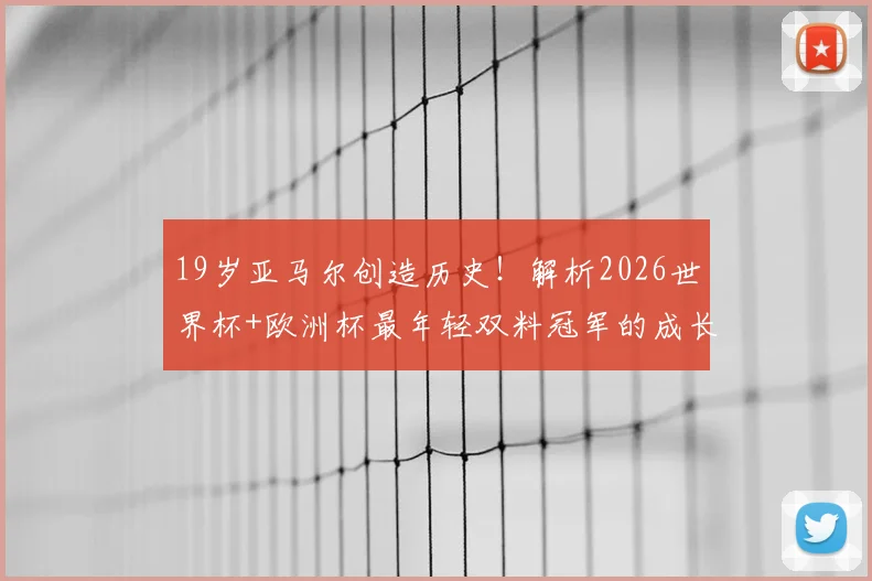 19岁亚马尔创造历史！解析2026世界杯+欧洲杯最年轻双料冠军的成长之路与巴萨前景