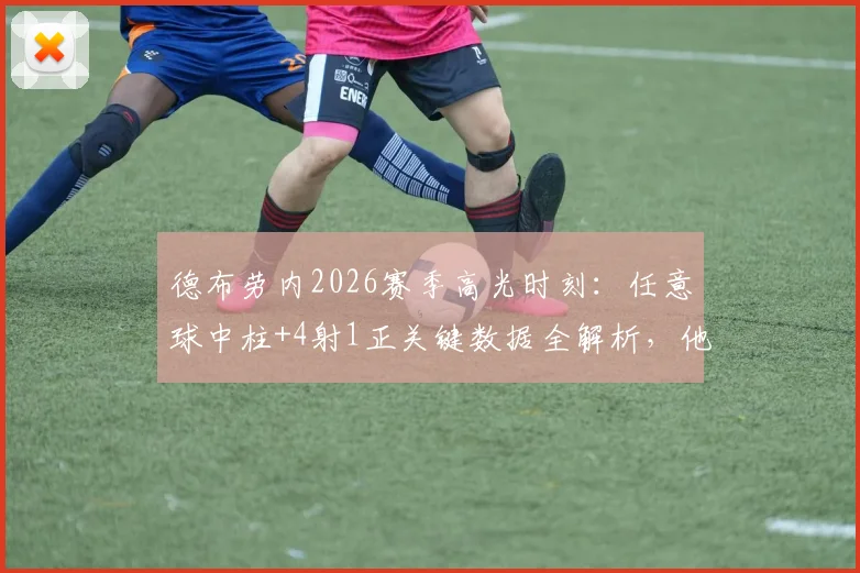 德布劳内2026赛季高光时刻：任意球中柱+4射1正关键数据全解析，他的场上影响力究竟多大？