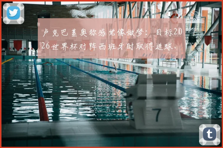 卢克巴基奥称感觉像做梦：目标2026世界杯对阵西班牙时取得进球，附其西甲表现与身价解析