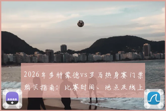 2026年多特蒙德vs罗马热身赛门票购买指南：比赛时间、地点及线上观看直播渠道详解