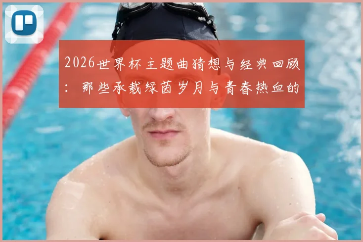 2026世界杯主题曲猜想与经典回顾：那些承载绿茵岁月与青春热血的足球音乐盛宴