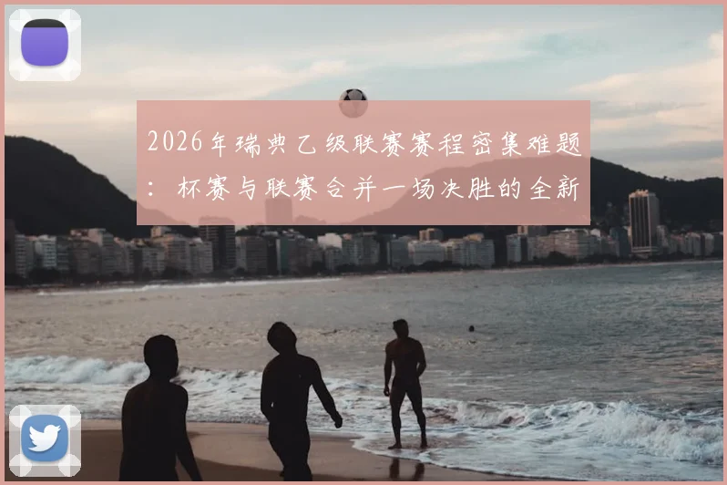 2026年瑞典乙级联赛赛程密集难题：杯赛与联赛合并一场决胜的全新应对方案