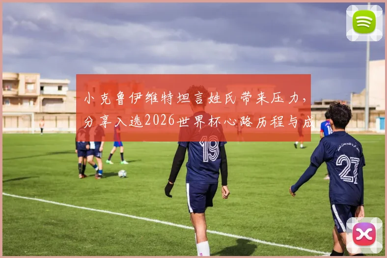 小克鲁伊维特坦言姓氏带来压力，分享入选2026世界杯心路历程与成长故事