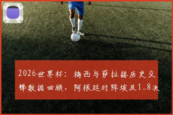 2026世界杯：梅西与萨拉赫历史交锋数据回顾，阿根廷对阵埃及1_8决赛前瞻与实力对比分析