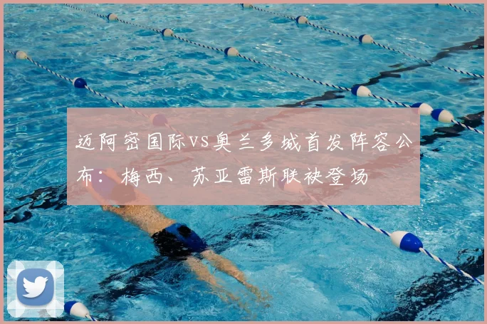 迈阿密国际vs奥兰多城首发阵容公布：梅西、苏亚雷斯联袂登场
