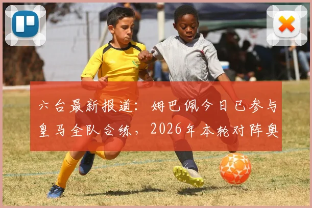 六台最新报道:姆巴佩今日已参与皇马全队合练,2026年本轮对阵奥维耶多有望迎来复出首秀