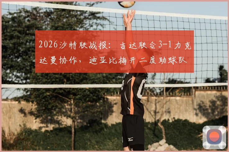 2026沙特联战报:吉达联合3-1力克达曼协作,迪亚比梅开二度助球队升至积分榜第五