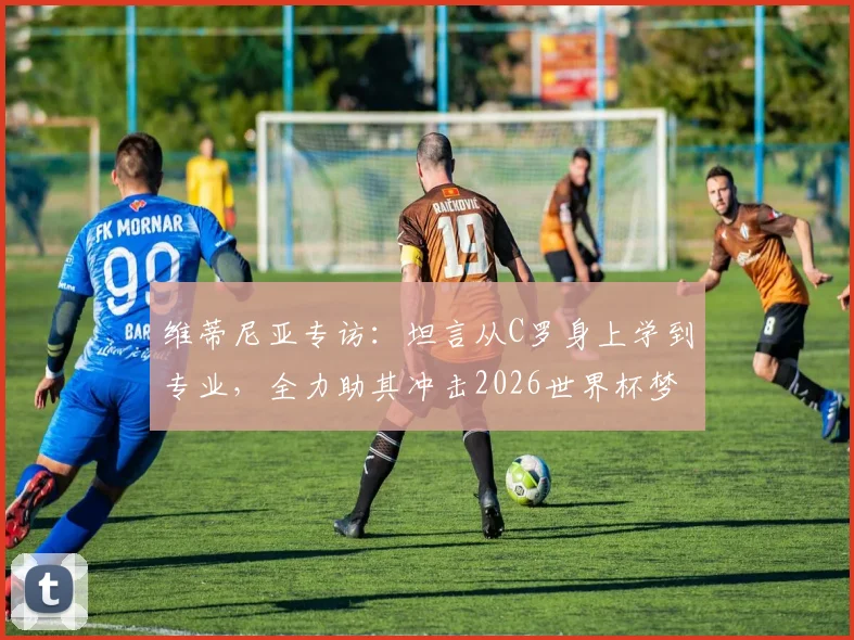 维蒂尼亚专访：坦言从C罗身上学到专业，全力助其冲击2026世界杯梦想